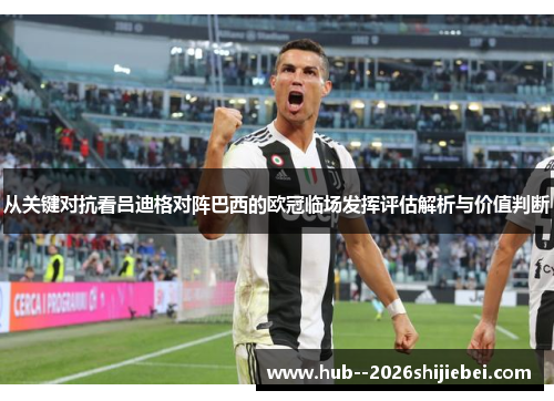 从关键对抗看吕迪格对阵巴西的欧冠临场发挥评估解析与价值判断