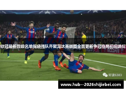 欧冠最新晋级名单揭晓强队齐聚淘汰赛版图全面更新争冠格局初现端倪