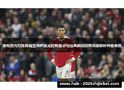 德布劳内对阵曼城亚洲杯高光时刻盘点与经典瞬间回顾深度解析传奇表现