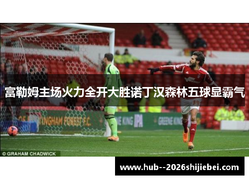 富勒姆主场火力全开大胜诺丁汉森林五球显霸气