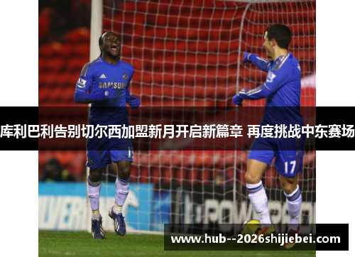 库利巴利告别切尔西加盟新月开启新篇章 再度挑战中东赛场