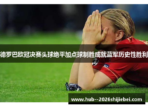 德罗巴欧冠决赛头球绝平加点球制胜成就蓝军历史性胜利 德罗巴欧冠决赛头球绝平加点球制胜成就蓝军历史性胜利