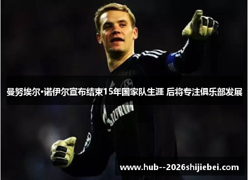 曼努埃尔·诺伊尔宣布结束15年国家队生涯 后将专注俱乐部发展 曼努埃尔·诺伊尔宣布结束15年国家队生涯 后将专注俱乐部发展