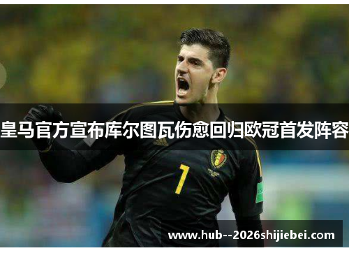 皇马官方宣布库尔图瓦伤愈回归欧冠首发阵容