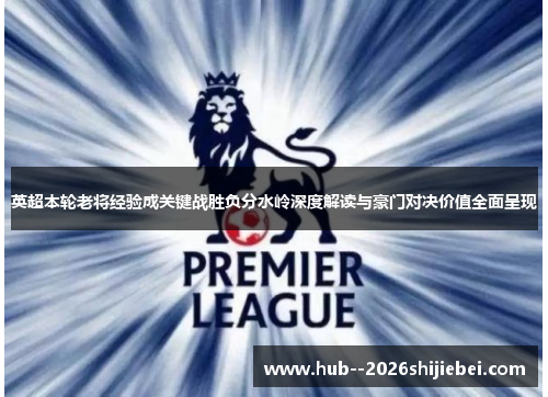 英超本轮老将经验成关键战胜负分水岭深度解读与豪门对决价值全面呈现
