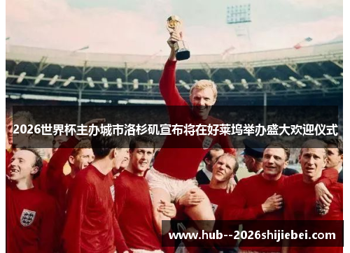 2026世界杯主办城市洛杉矶宣布将在好莱坞举办盛大欢迎仪式