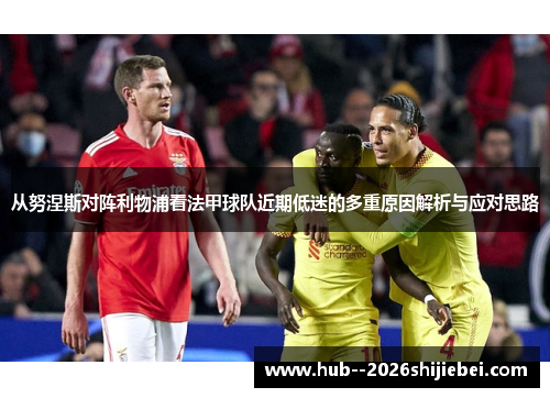 从努涅斯对阵利物浦看法甲球队近期低迷的多重原因解析与应对思路