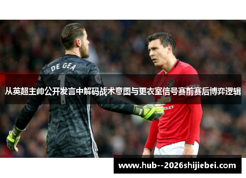 从英超主帅公开发言中解码战术意图与更衣室信号赛前赛后博弈逻辑