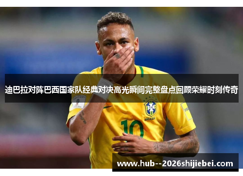 迪巴拉对阵巴西国家队经典对决高光瞬间完整盘点回顾荣耀时刻传奇